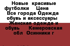 Новые, красивые футболки  › Цена ­ 550 - Все города Одежда, обувь и аксессуары » Женская одежда и обувь   . Кемеровская обл.,Осинники г.